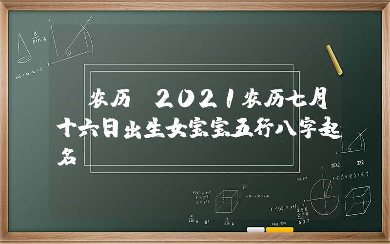 「农历」2021农历七月十六日出生女宝宝五行八字起名