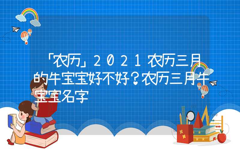 「农历」2021农历三月的牛宝宝好不好？农历三月牛宝宝名字