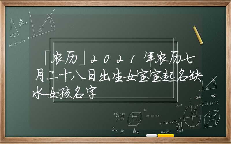 「农历」2021年农历七月二十八日出生女宝宝起名缺水女孩名字