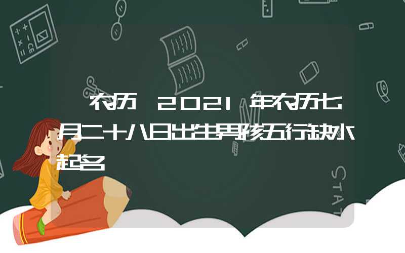 「农历」2021年农历七月二十八日出生男孩五行缺水起名