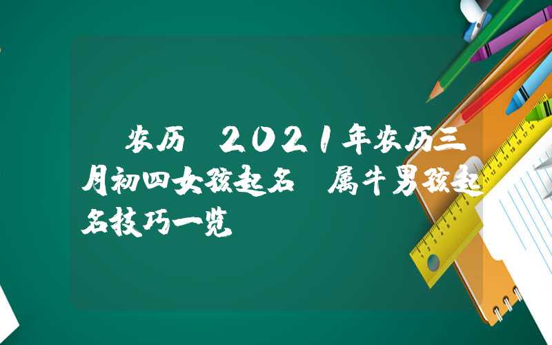 「农历」2021年农历三月初四女孩起名，属牛男孩起名技巧一览！