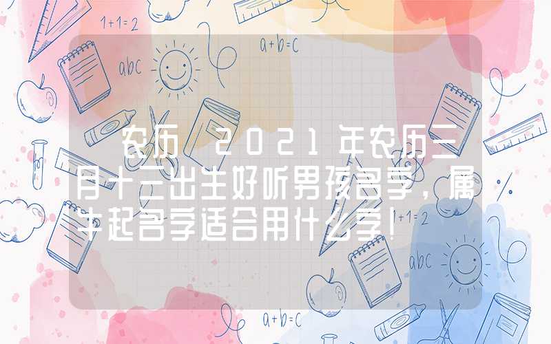 「农历」2021年农历三月十三出生好听男孩名字，属牛起名字适合用什么字！