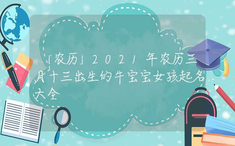 「农历」2021年农历三月十三出生的牛宝宝女孩起名大全