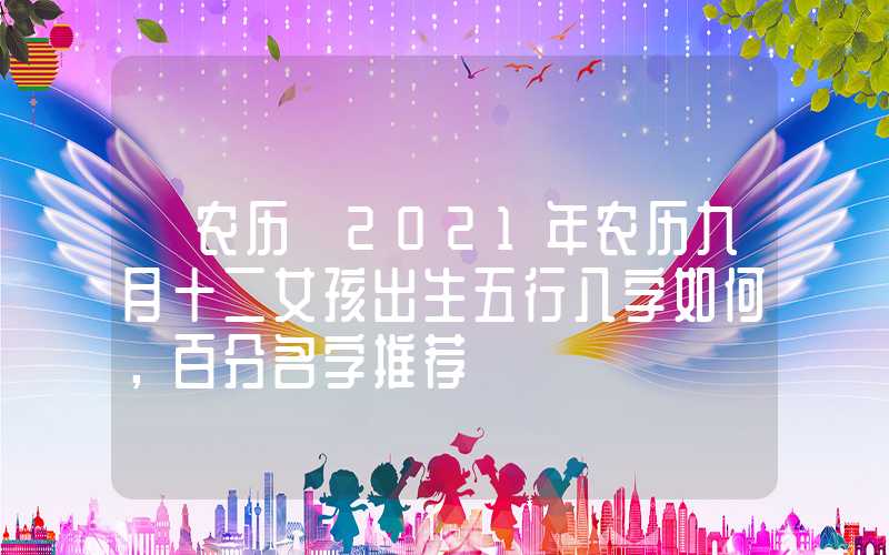 「农历」2021年农历九月十二女孩出生五行八字如何，百分名字推荐