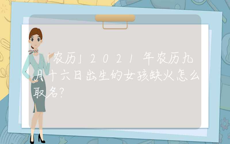 「农历」2021年农历九月十六日出生的女孩缺火怎么取名？