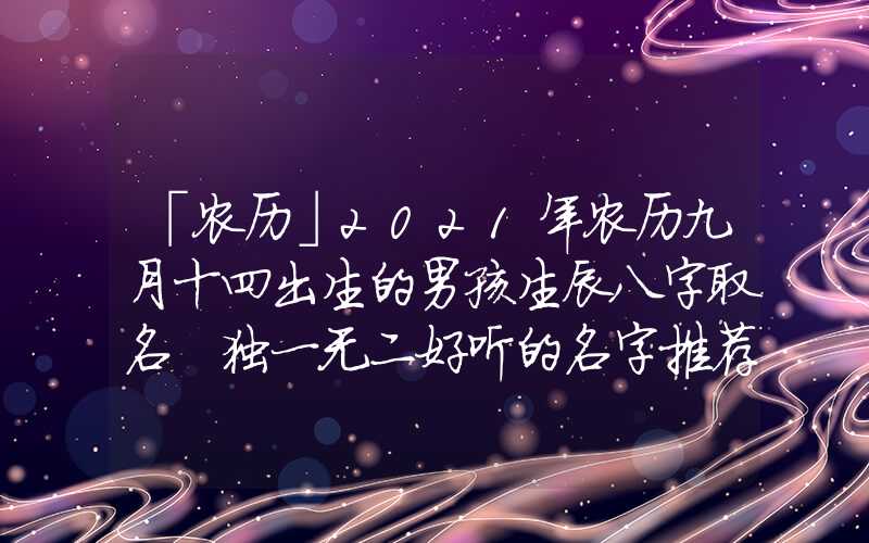 「农历」2021年农历九月十四出生的男孩生辰八字取名 独一无二好听的名字推荐