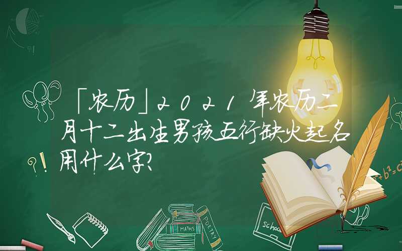 「农历」2021年农历二月十二出生男孩五行缺火起名用什么字？