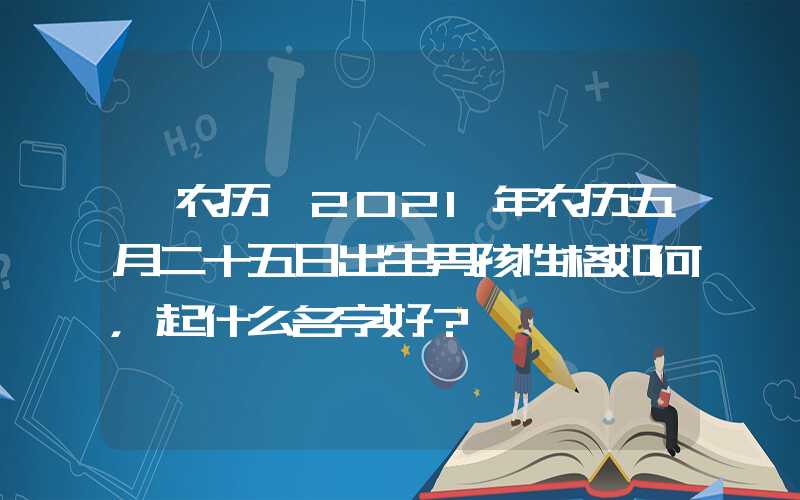 「农历」2021年农历五月二十五日出生男孩性格如何，起什么名字好？