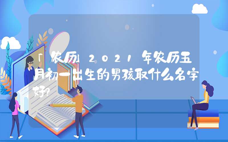 「农历」2021年农历五月初一出生的男孩取什么名字好？
