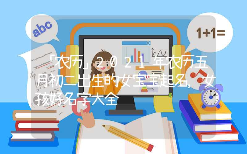 「农历」2021年农历五月初二出生的女宝宝起名，女孩好名字大全