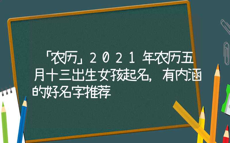 「农历」2021年农历五月十三出生女孩起名，有内涵的好名字推荐