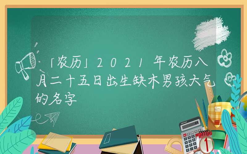 「农历」2021年农历八月二十五日出生缺木男孩大气的名字