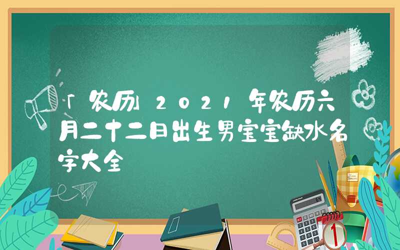 「农历」2021年农历六月二十二日出生男宝宝缺水名字大全