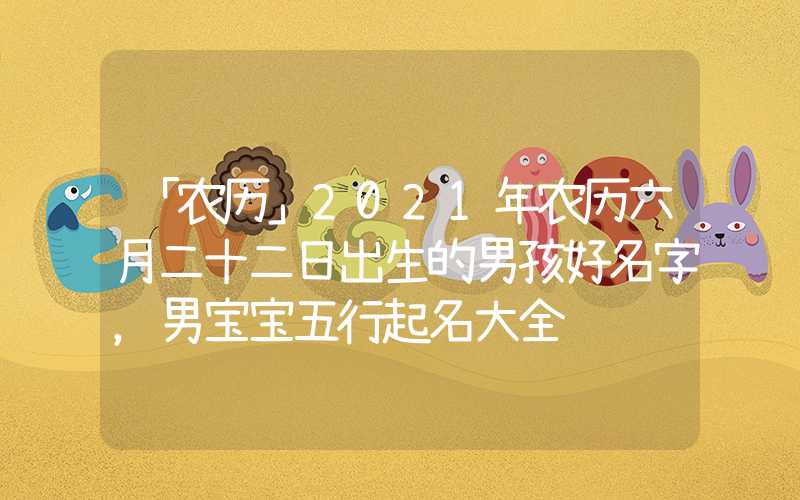 「农历」2021年农历六月二十二日出生的男孩好名字，男宝宝五行起名大全