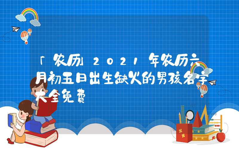 「农历」2021年农历六月初五日出生缺火的男孩名字大全免费