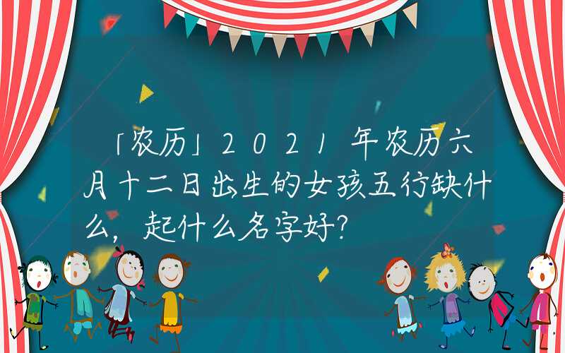 「农历」2021年农历六月十二日出生的女孩五行缺什么，起什么名字好？