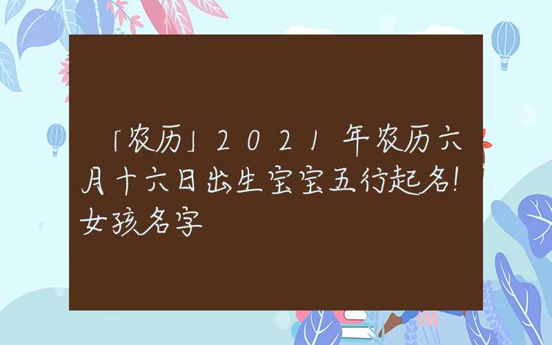 「农历」2021年农历六月十六日出生宝宝五行起名！女孩名字