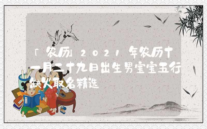 「农历」2021年农历十一月二十九日出生男宝宝五行缺火取名精选