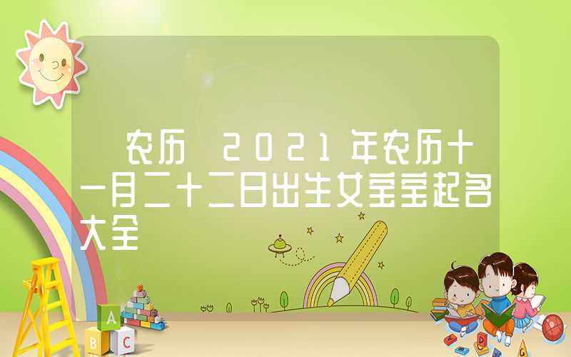 「农历」2021年农历十一月二十二日出生女宝宝起名大全