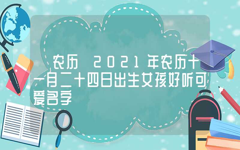 「农历」2021年农历十一月二十四日出生女孩好听可爱名字