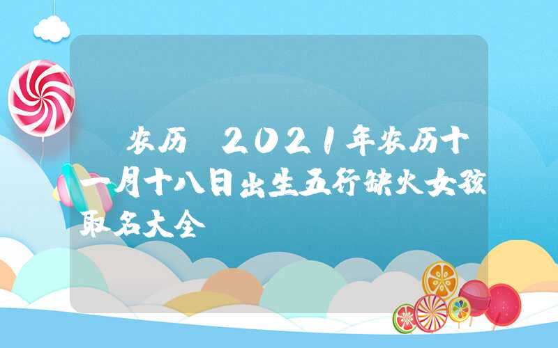 「农历」2021年农历十一月十八日出生五行缺火女孩取名大全
