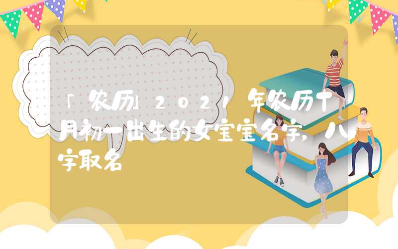 「农历」2021年农历十月初一出生的女宝宝名字，八字取名
