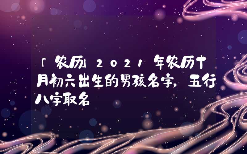 「农历」2021年农历十月初六出生的男孩名字，五行八字取名