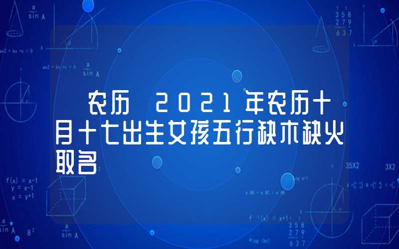 「农历」2021年农历十月十七出生女孩五行缺木缺火取名