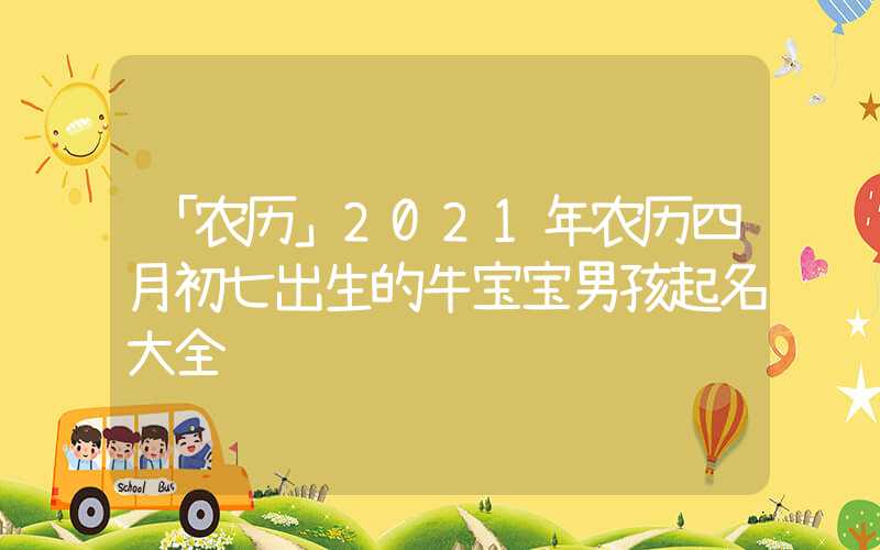 「农历」2021年农历四月初七出生的牛宝宝男孩起名大全