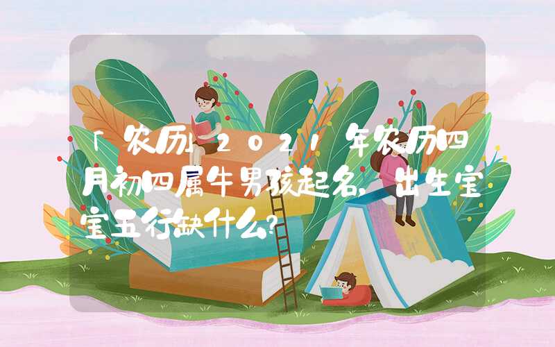 「农历」2021年农历四月初四属牛男孩起名，出生宝宝五行缺什么？