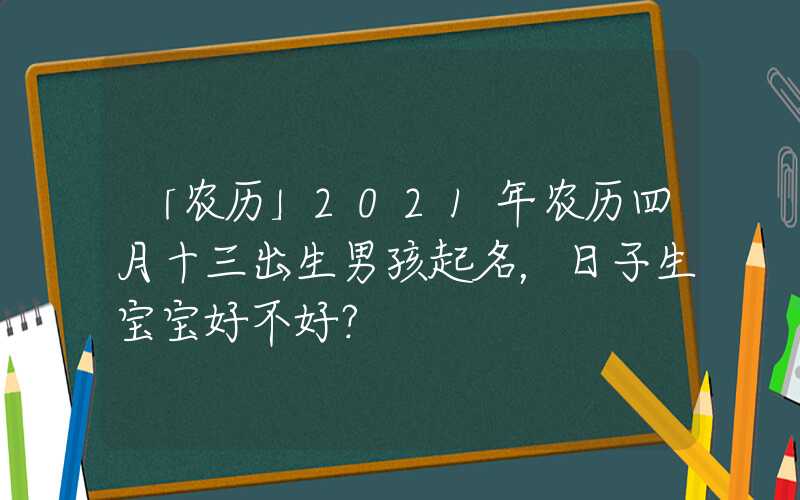 「农历」2021年农历四月十三出生男孩起名，日子生宝宝好不好？