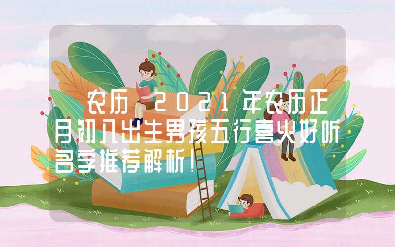 「农历」2021年农历正月初八出生男孩五行喜火好听名字推荐解析！