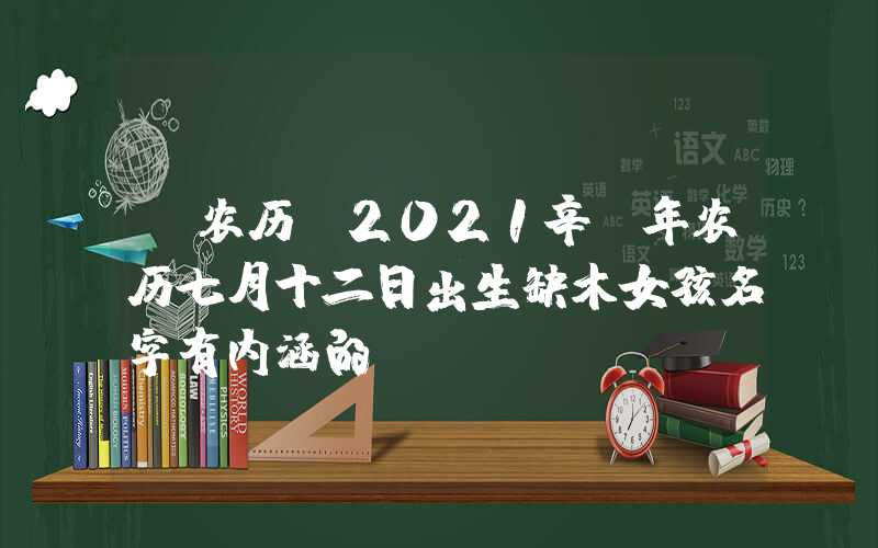 「农历」2021辛丑年农历七月十二日出生缺木女孩名字有内涵的