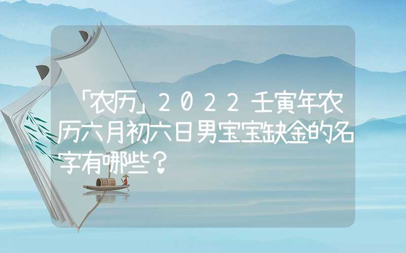 「农历」2022壬寅年农历六月初六日男宝宝缺金的名字有哪些？