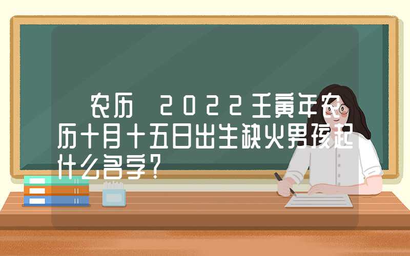 「农历」2022壬寅年农历十月十五日出生缺火男孩起什么名字？