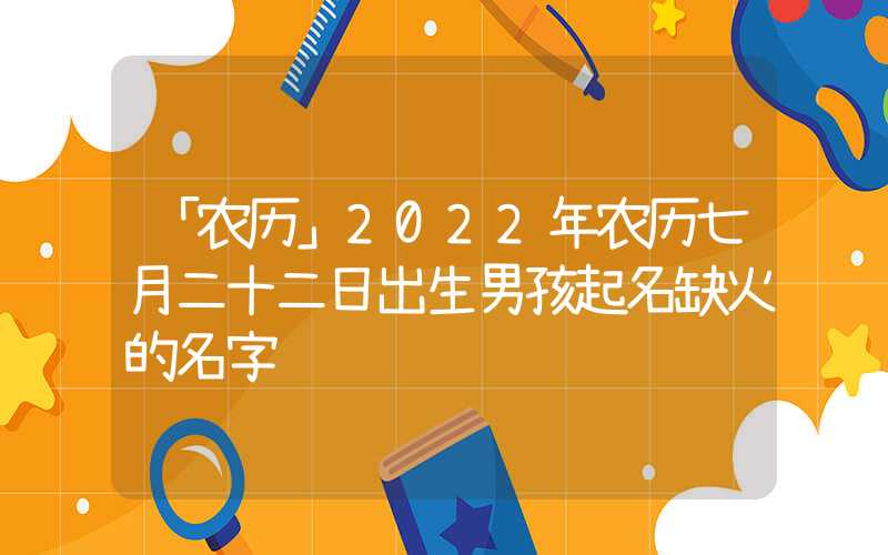 「农历」2022年农历七月二十二日出生男孩起名缺火的名字
