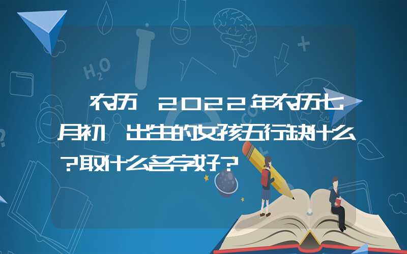 「农历」2022年农历七月初一出生的女孩五行缺什么？取什么名字好？