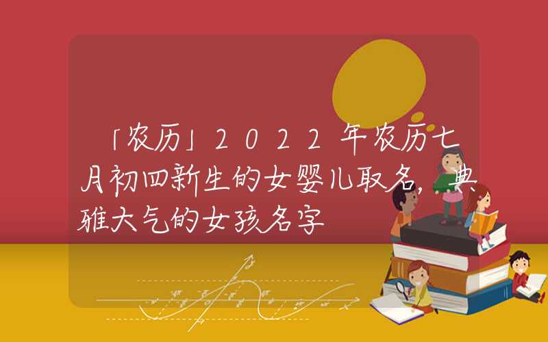 「农历」2022年农历七月初四新生的女婴儿取名，典雅大气的女孩名字