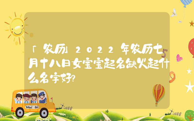 「农历」2022年农历七月十八日女宝宝起名缺火起什么名字好？