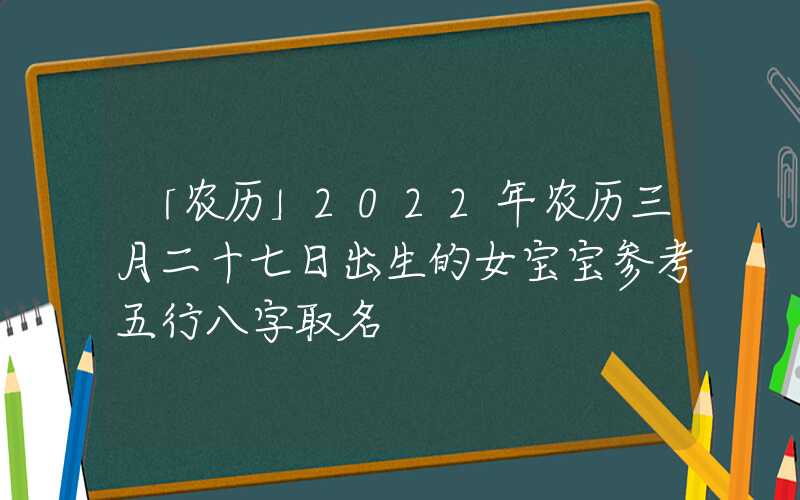 「农历」2022年农历三月二十七日出生的女宝宝参考五行八字取名