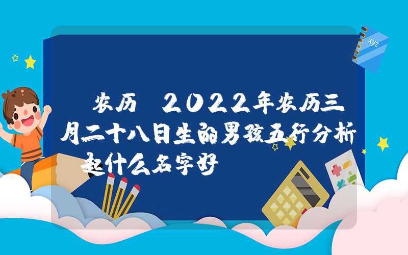「农历」2022年农历三月二十八日生的男孩五行分析，起什么名字好？