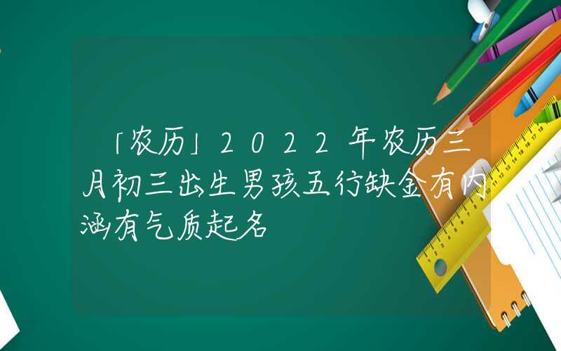 「农历」2022年农历三月初三出生男孩五行缺金有内涵有气质起名