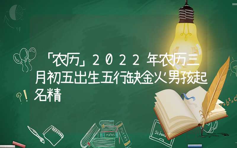 「农历」2022年农历三月初五出生五行缺金火男孩起名精选