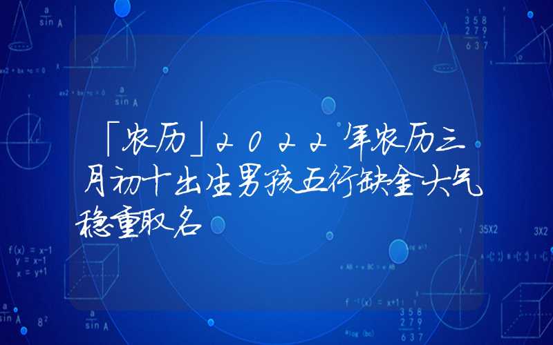 「农历」2022年农历三月初十出生男孩五行缺金大气稳重取名