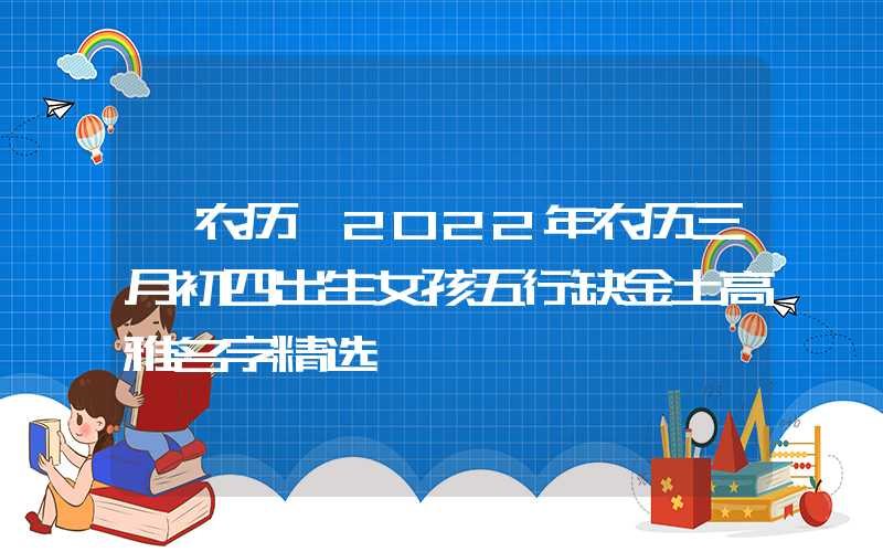 「农历」2022年农历三月初四出生女孩五行缺金土高雅名字精选