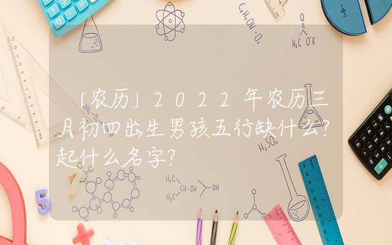 「农历」2022年农历三月初四出生男孩五行缺什么？起什么名字？