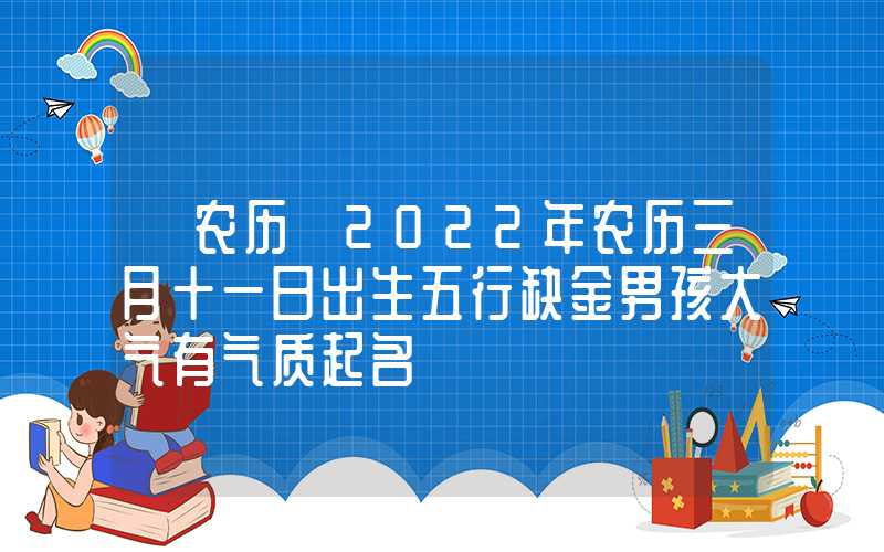 「农历」2022年农历三月十一日出生五行缺金男孩大气有气质起名
