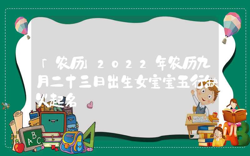 「农历」2022年农历九月二十三日出生女宝宝五行缺火起名