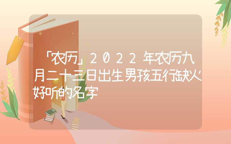 「农历」2022年农历九月二十三日出生男孩五行缺火好听的名字