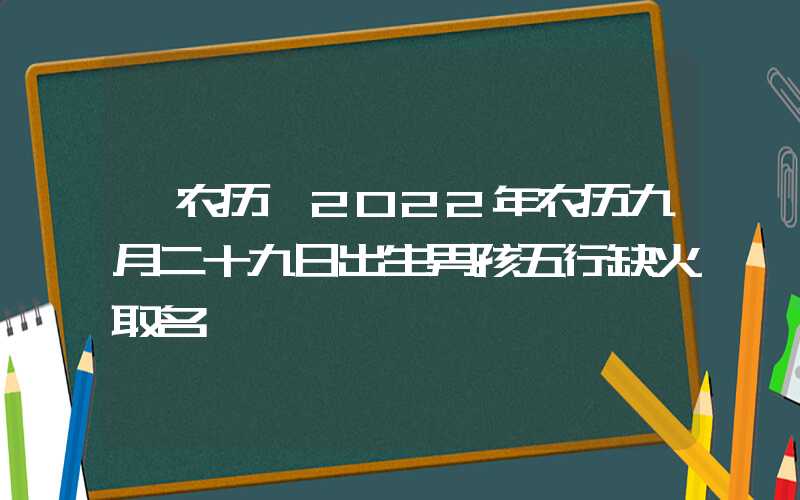 「农历」2022年农历九月二十九日出生男孩五行缺火取名